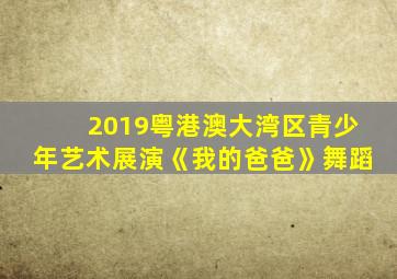 2019粤港澳大湾区青少年艺术展演《我的爸爸》舞蹈