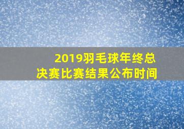 2019羽毛球年终总决赛比赛结果公布时间