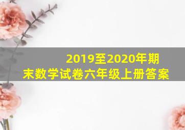 2019至2020年期末数学试卷六年级上册答案