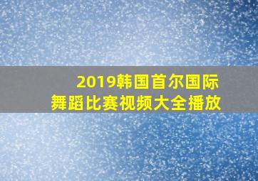 2019韩国首尔国际舞蹈比赛视频大全播放