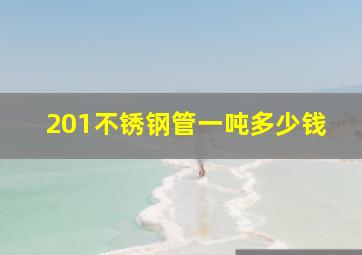 201不锈钢管一吨多少钱