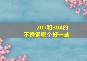 201和304的不锈钢哪个好一些