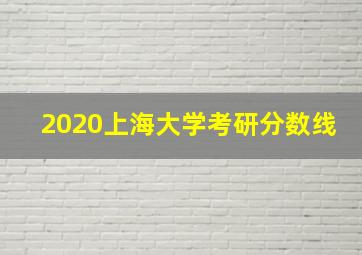 2020上海大学考研分数线