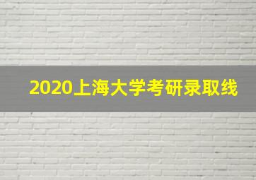 2020上海大学考研录取线