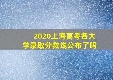 2020上海高考各大学录取分数线公布了吗