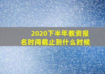 2020下半年教资报名时间截止到什么时候