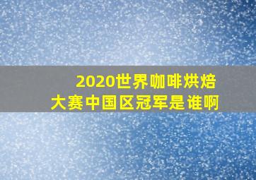 2020世界咖啡烘焙大赛中国区冠军是谁啊