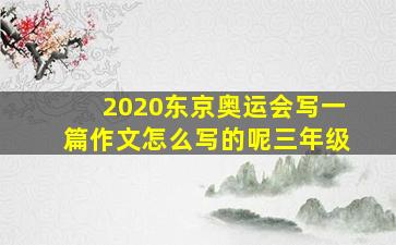 2020东京奥运会写一篇作文怎么写的呢三年级