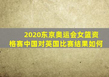 2020东京奥运会女篮资格赛中国对英国比赛结果如何