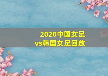 2020中国女足vs韩国女足回放