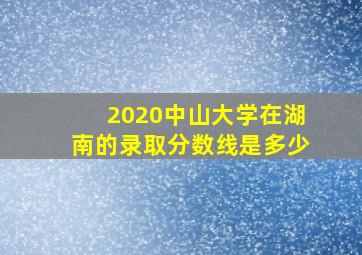 2020中山大学在湖南的录取分数线是多少