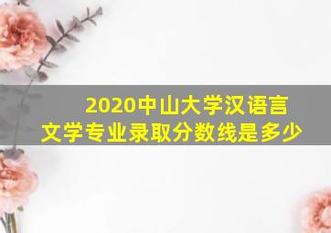 2020中山大学汉语言文学专业录取分数线是多少