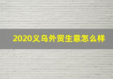 2020义乌外贸生意怎么样