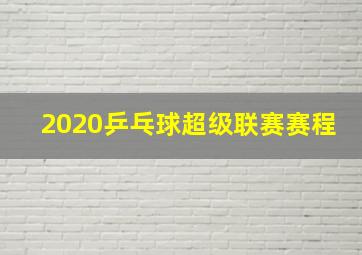 2020乒乓球超级联赛赛程