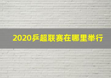 2020乒超联赛在哪里举行