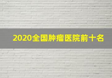 2020全国肿瘤医院前十名