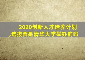 2020创新人才培养计划,选拔赛是清华大学举办的吗