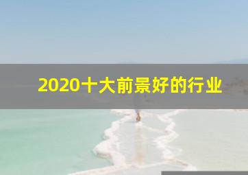 2020十大前景好的行业