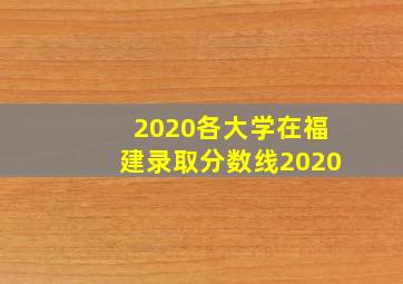 2020各大学在福建录取分数线2020