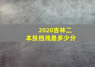 2020吉林二本投档线是多少分