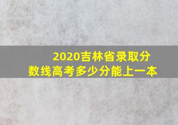 2020吉林省录取分数线高考多少分能上一本