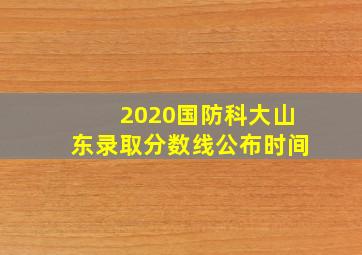 2020国防科大山东录取分数线公布时间