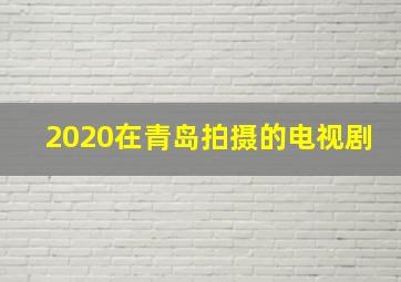 2020在青岛拍摄的电视剧