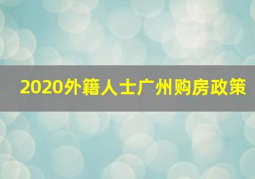 2020外籍人士广州购房政策