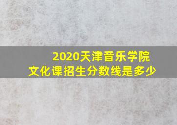 2020天津音乐学院文化课招生分数线是多少