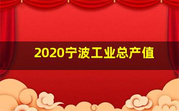 2020宁波工业总产值