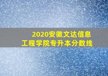 2020安徽文达信息工程学院专升本分数线