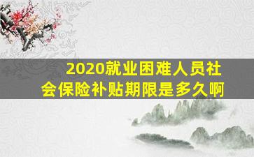 2020就业困难人员社会保险补贴期限是多久啊