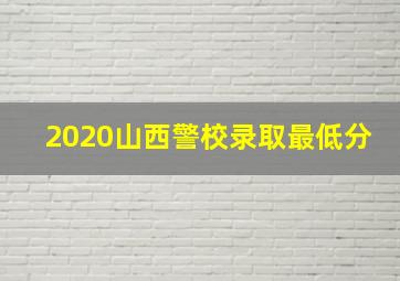 2020山西警校录取最低分