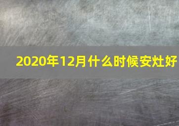 2020年12月什么时候安灶好