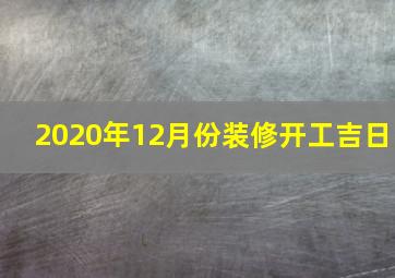 2020年12月份装修开工吉日