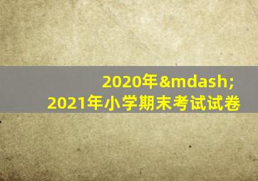 2020年—2021年小学期末考试试卷