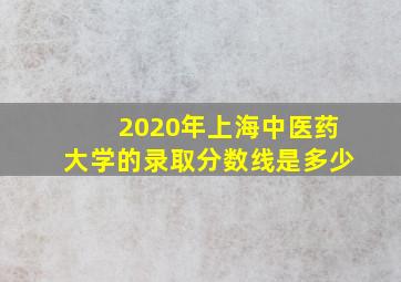 2020年上海中医药大学的录取分数线是多少