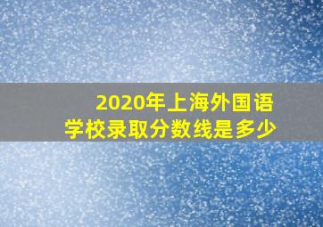 2020年上海外国语学校录取分数线是多少