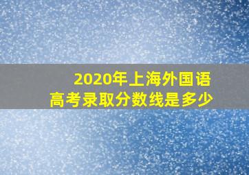 2020年上海外国语高考录取分数线是多少