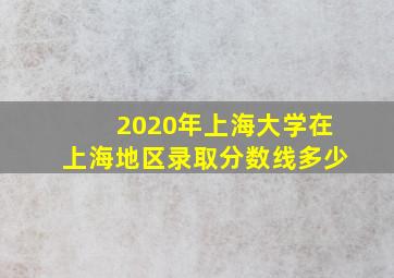 2020年上海大学在上海地区录取分数线多少