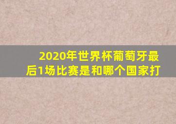 2020年世界杯葡萄牙最后1场比赛是和哪个国家打