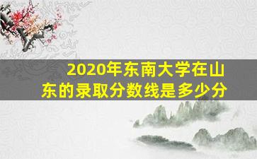 2020年东南大学在山东的录取分数线是多少分