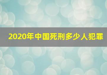 2020年中国死刑多少人犯罪