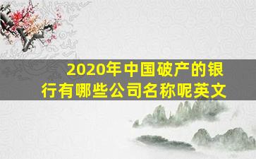 2020年中国破产的银行有哪些公司名称呢英文