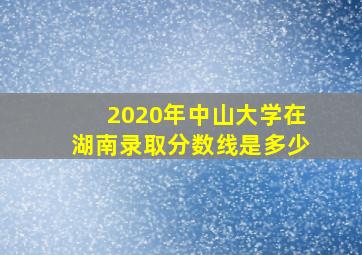 2020年中山大学在湖南录取分数线是多少