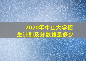 2020年中山大学招生计划及分数线是多少