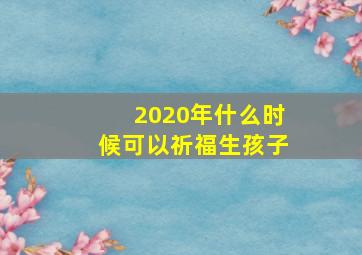 2020年什么时候可以祈福生孩子