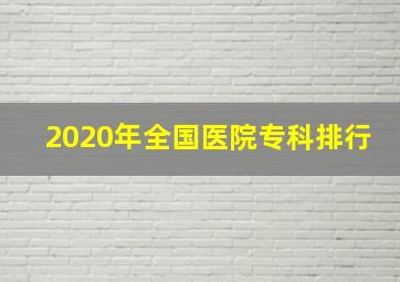 2020年全国医院专科排行