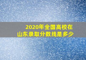 2020年全国高校在山东录取分数线是多少