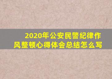 2020年公安民警纪律作风整顿心得体会总结怎么写